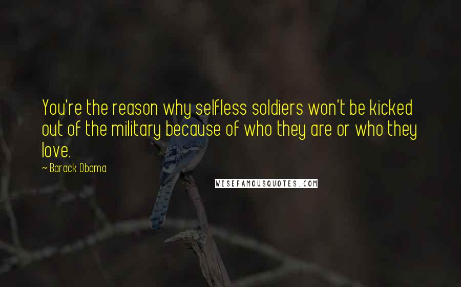 Barack Obama Quotes: You're the reason why selfless soldiers won't be kicked out of the military because of who they are or who they love.