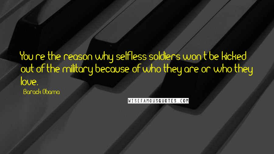 Barack Obama Quotes: You're the reason why selfless soldiers won't be kicked out of the military because of who they are or who they love.