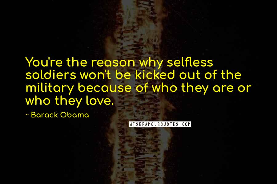 Barack Obama Quotes: You're the reason why selfless soldiers won't be kicked out of the military because of who they are or who they love.