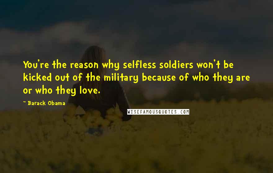 Barack Obama Quotes: You're the reason why selfless soldiers won't be kicked out of the military because of who they are or who they love.