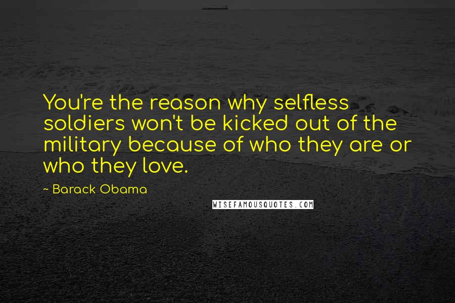 Barack Obama Quotes: You're the reason why selfless soldiers won't be kicked out of the military because of who they are or who they love.