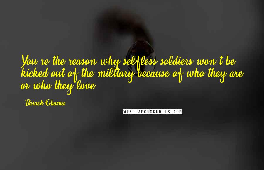 Barack Obama Quotes: You're the reason why selfless soldiers won't be kicked out of the military because of who they are or who they love.