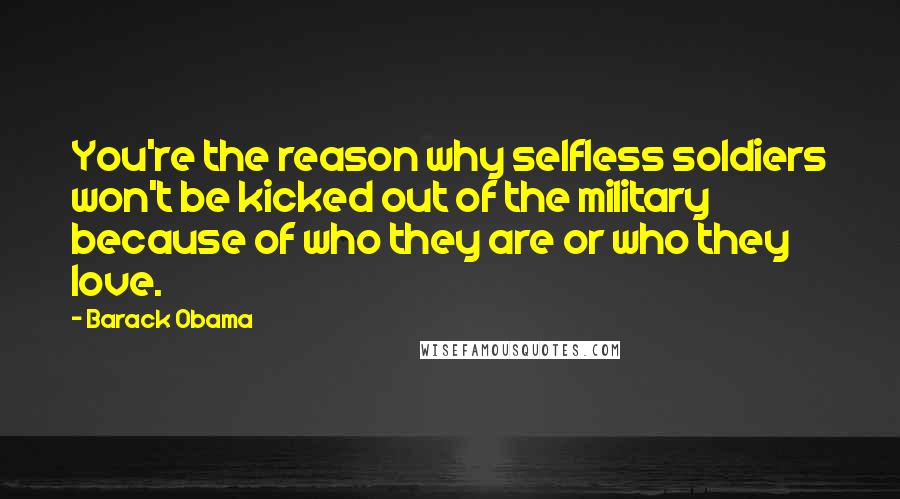 Barack Obama Quotes: You're the reason why selfless soldiers won't be kicked out of the military because of who they are or who they love.