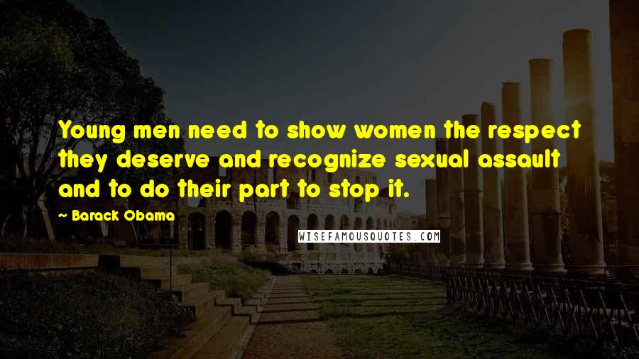 Barack Obama Quotes: Young men need to show women the respect they deserve and recognize sexual assault and to do their part to stop it.