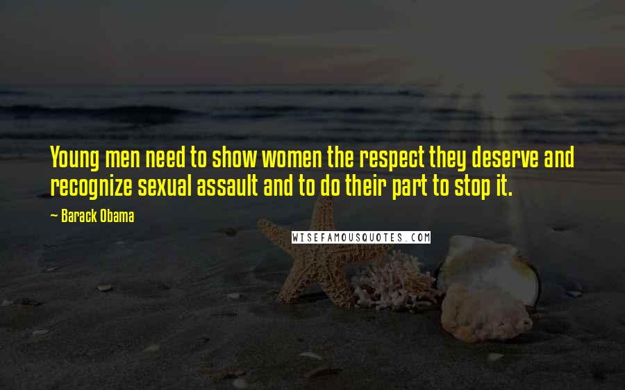 Barack Obama Quotes: Young men need to show women the respect they deserve and recognize sexual assault and to do their part to stop it.