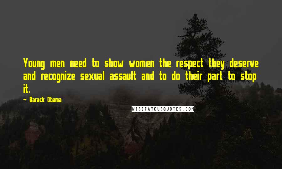 Barack Obama Quotes: Young men need to show women the respect they deserve and recognize sexual assault and to do their part to stop it.
