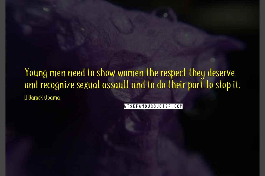 Barack Obama Quotes: Young men need to show women the respect they deserve and recognize sexual assault and to do their part to stop it.