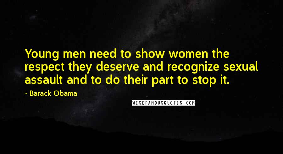 Barack Obama Quotes: Young men need to show women the respect they deserve and recognize sexual assault and to do their part to stop it.