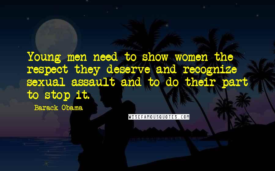 Barack Obama Quotes: Young men need to show women the respect they deserve and recognize sexual assault and to do their part to stop it.