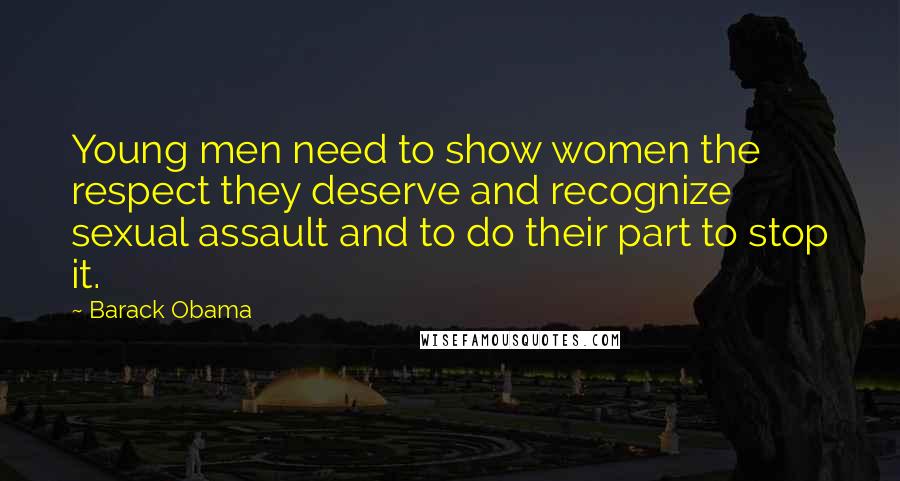 Barack Obama Quotes: Young men need to show women the respect they deserve and recognize sexual assault and to do their part to stop it.