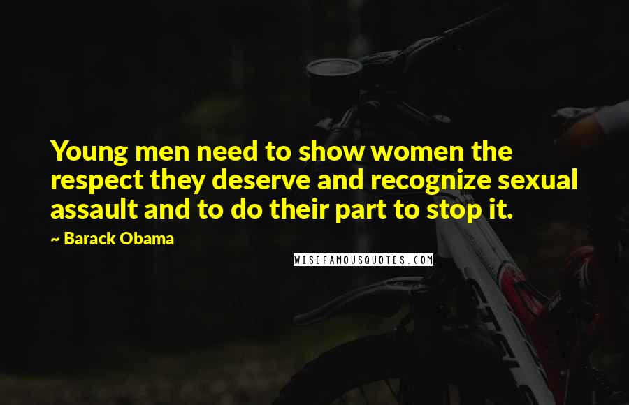 Barack Obama Quotes: Young men need to show women the respect they deserve and recognize sexual assault and to do their part to stop it.