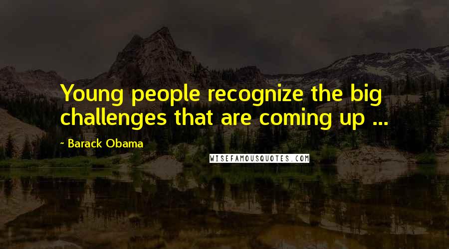 Barack Obama Quotes: Young people recognize the big challenges that are coming up ...