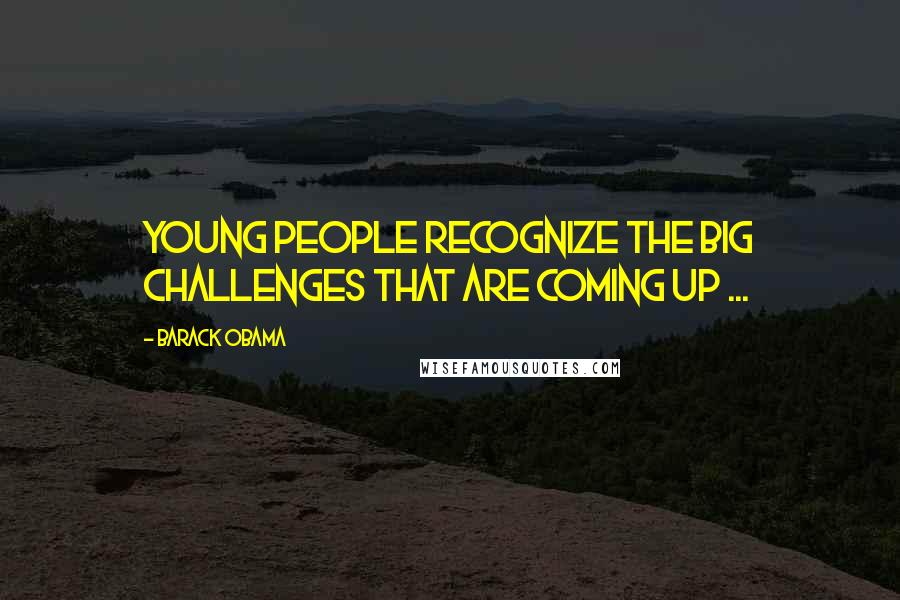 Barack Obama Quotes: Young people recognize the big challenges that are coming up ...