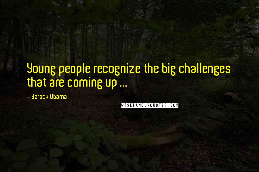 Barack Obama Quotes: Young people recognize the big challenges that are coming up ...