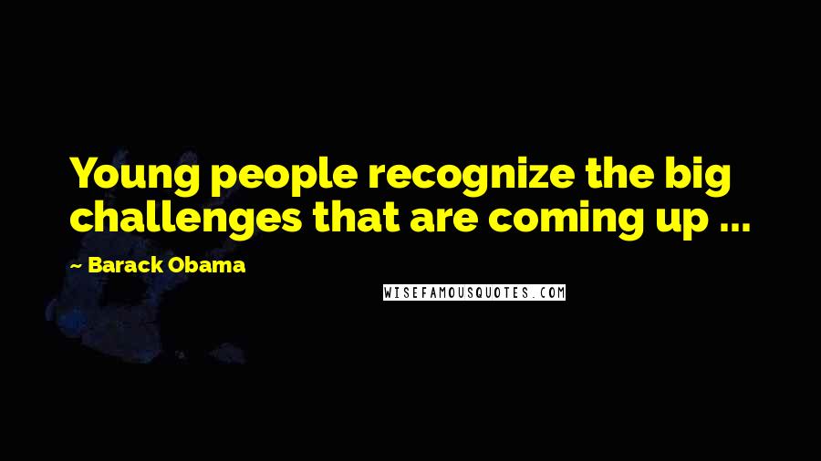 Barack Obama Quotes: Young people recognize the big challenges that are coming up ...