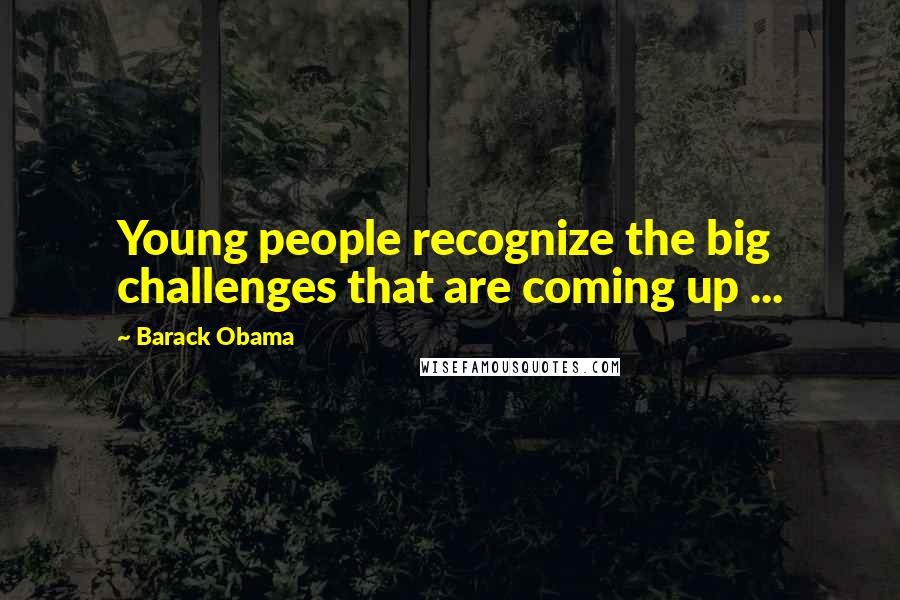 Barack Obama Quotes: Young people recognize the big challenges that are coming up ...