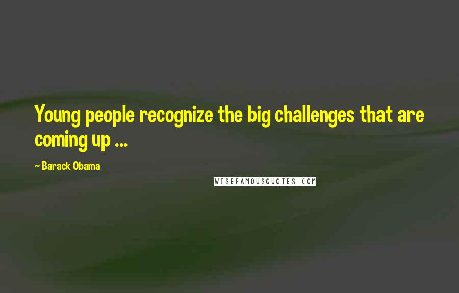 Barack Obama Quotes: Young people recognize the big challenges that are coming up ...