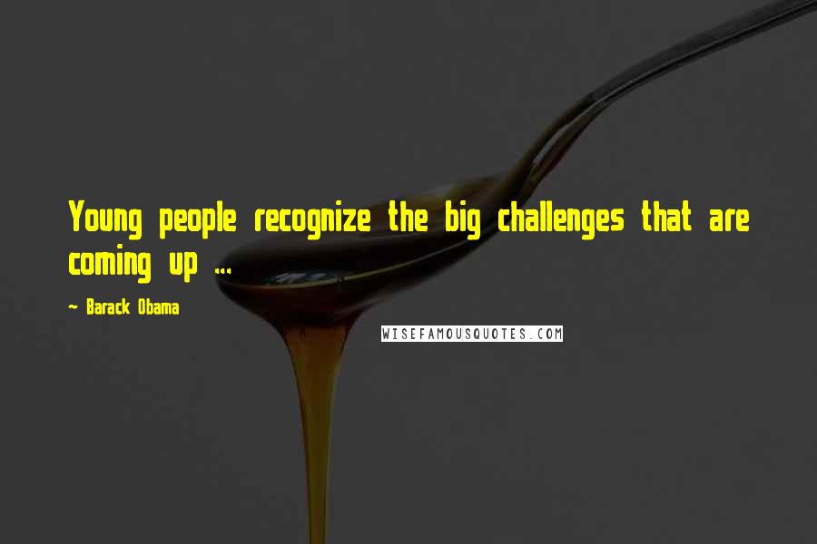 Barack Obama Quotes: Young people recognize the big challenges that are coming up ...