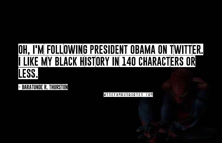 Baratunde R. Thurston Quotes: Oh, I'm following President Obama on Twitter. I like my black history in 140 characters or less.