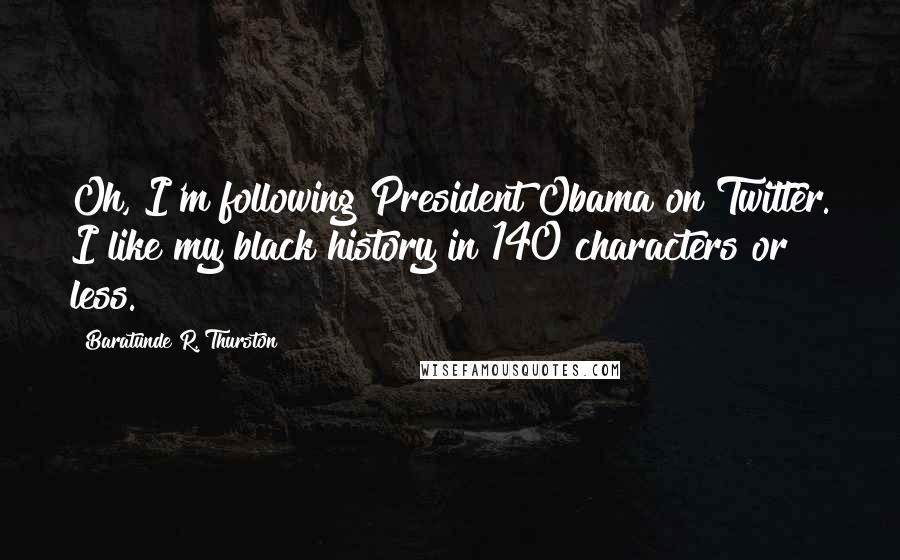 Baratunde R. Thurston Quotes: Oh, I'm following President Obama on Twitter. I like my black history in 140 characters or less.