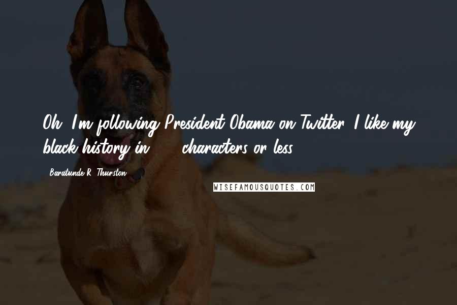 Baratunde R. Thurston Quotes: Oh, I'm following President Obama on Twitter. I like my black history in 140 characters or less.