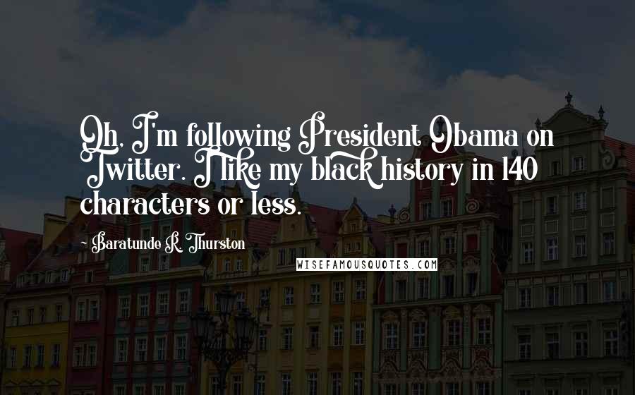 Baratunde R. Thurston Quotes: Oh, I'm following President Obama on Twitter. I like my black history in 140 characters or less.