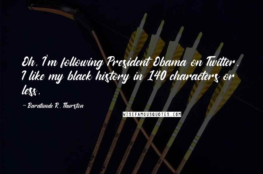 Baratunde R. Thurston Quotes: Oh, I'm following President Obama on Twitter. I like my black history in 140 characters or less.