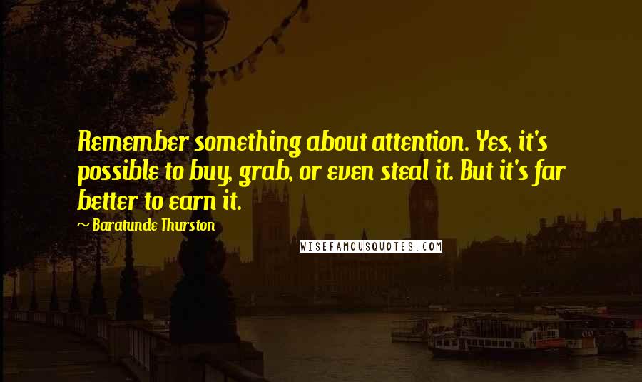 Baratunde Thurston Quotes: Remember something about attention. Yes, it's possible to buy, grab, or even steal it. But it's far better to earn it.