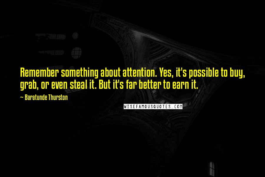 Baratunde Thurston Quotes: Remember something about attention. Yes, it's possible to buy, grab, or even steal it. But it's far better to earn it.
