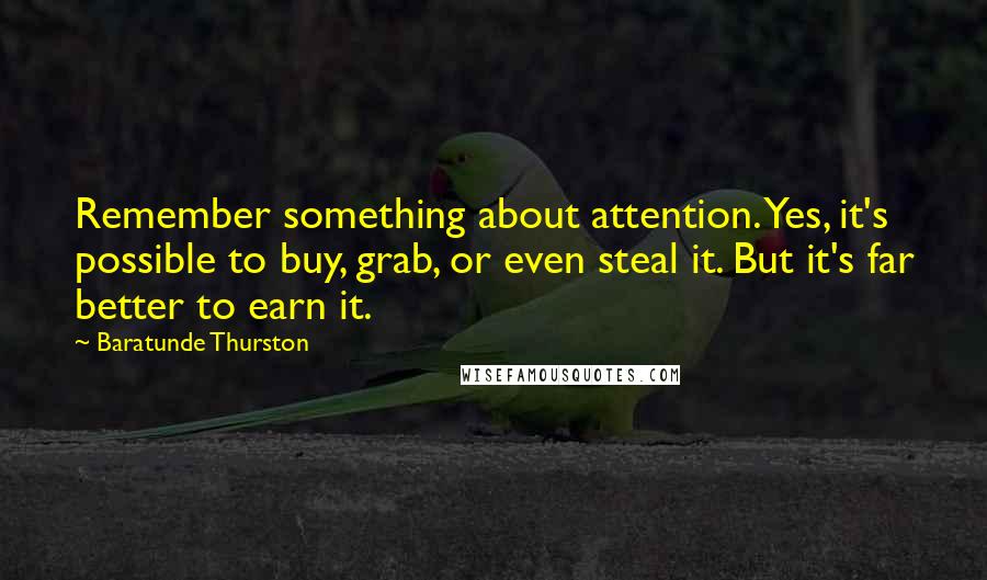 Baratunde Thurston Quotes: Remember something about attention. Yes, it's possible to buy, grab, or even steal it. But it's far better to earn it.