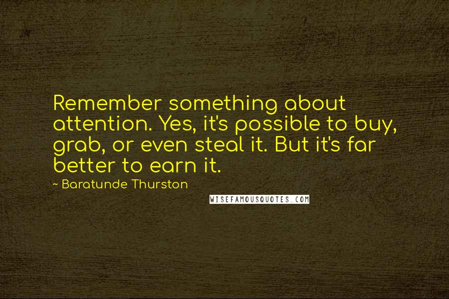 Baratunde Thurston Quotes: Remember something about attention. Yes, it's possible to buy, grab, or even steal it. But it's far better to earn it.