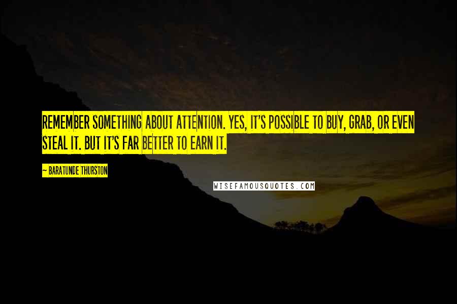 Baratunde Thurston Quotes: Remember something about attention. Yes, it's possible to buy, grab, or even steal it. But it's far better to earn it.