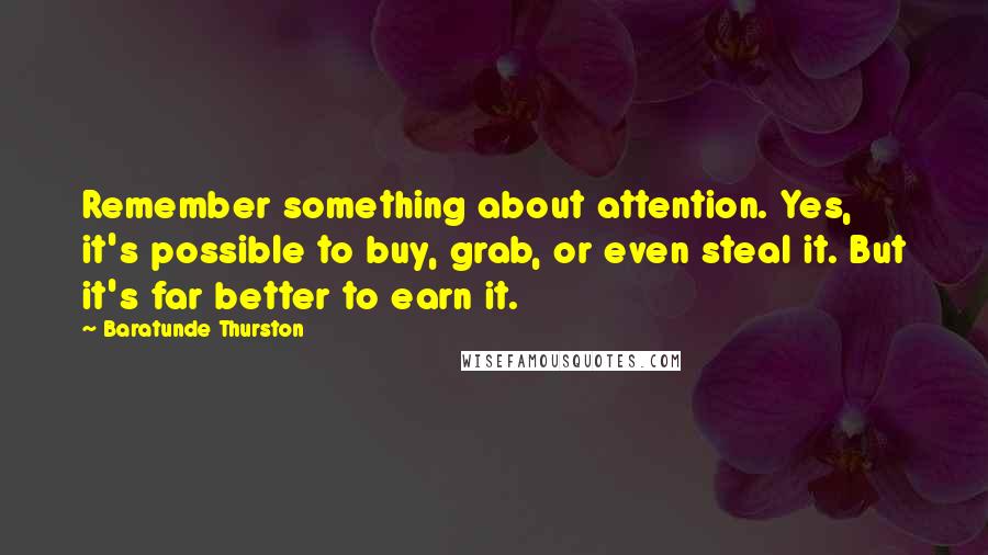 Baratunde Thurston Quotes: Remember something about attention. Yes, it's possible to buy, grab, or even steal it. But it's far better to earn it.