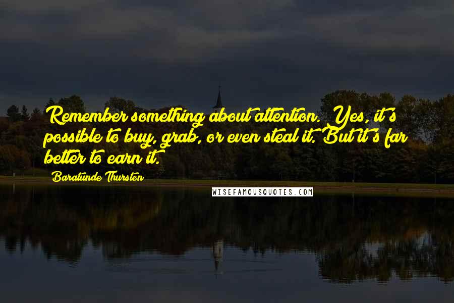 Baratunde Thurston Quotes: Remember something about attention. Yes, it's possible to buy, grab, or even steal it. But it's far better to earn it.