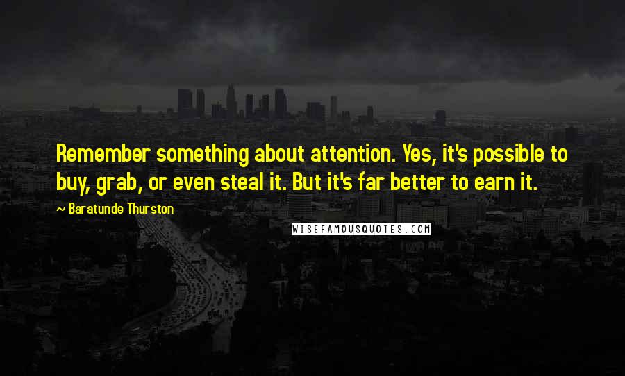 Baratunde Thurston Quotes: Remember something about attention. Yes, it's possible to buy, grab, or even steal it. But it's far better to earn it.