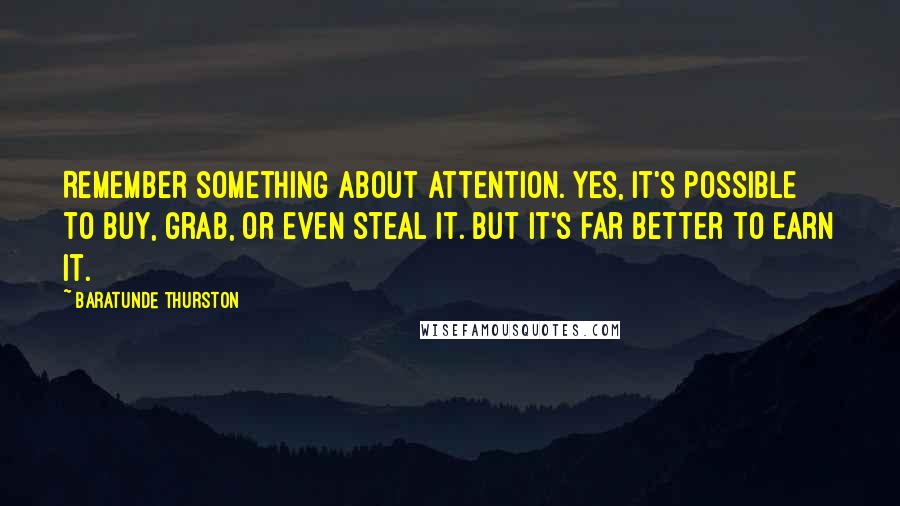 Baratunde Thurston Quotes: Remember something about attention. Yes, it's possible to buy, grab, or even steal it. But it's far better to earn it.