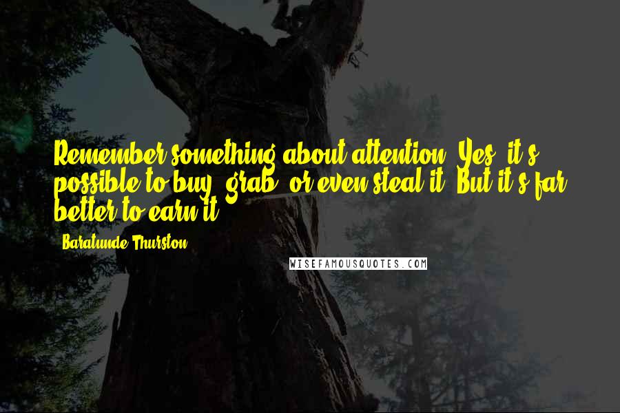 Baratunde Thurston Quotes: Remember something about attention. Yes, it's possible to buy, grab, or even steal it. But it's far better to earn it.