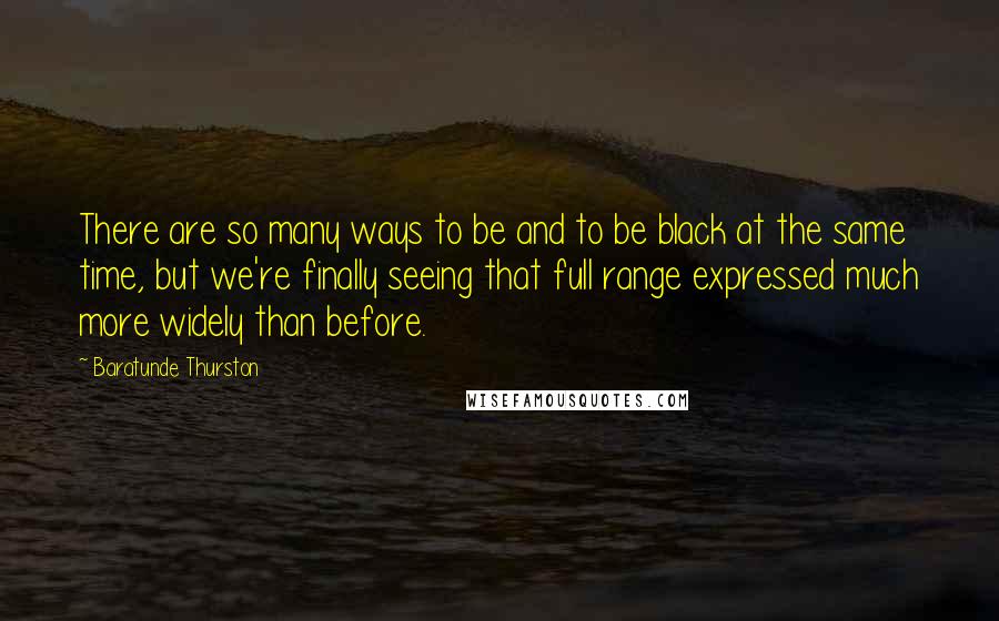 Baratunde Thurston Quotes: There are so many ways to be and to be black at the same time, but we're finally seeing that full range expressed much more widely than before.