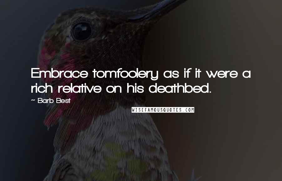 Barb Best Quotes: Embrace tomfoolery as if it were a rich relative on his deathbed.