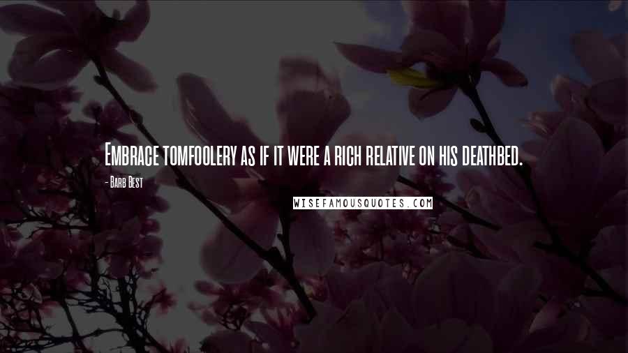 Barb Best Quotes: Embrace tomfoolery as if it were a rich relative on his deathbed.