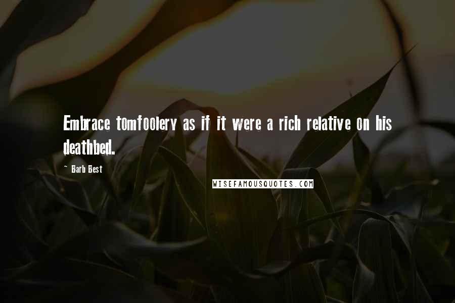 Barb Best Quotes: Embrace tomfoolery as if it were a rich relative on his deathbed.