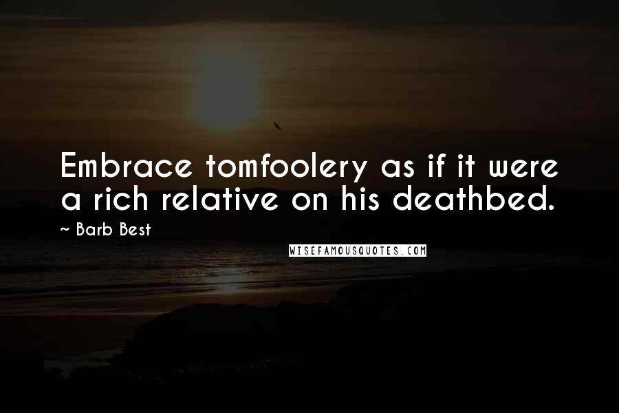 Barb Best Quotes: Embrace tomfoolery as if it were a rich relative on his deathbed.