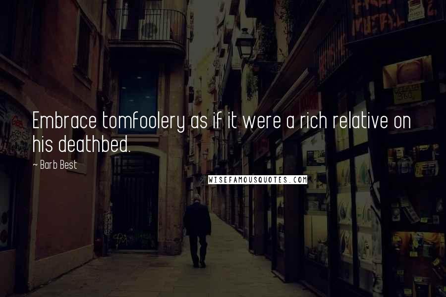 Barb Best Quotes: Embrace tomfoolery as if it were a rich relative on his deathbed.