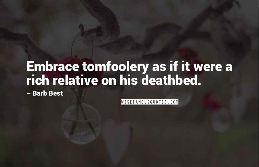 Barb Best Quotes: Embrace tomfoolery as if it were a rich relative on his deathbed.