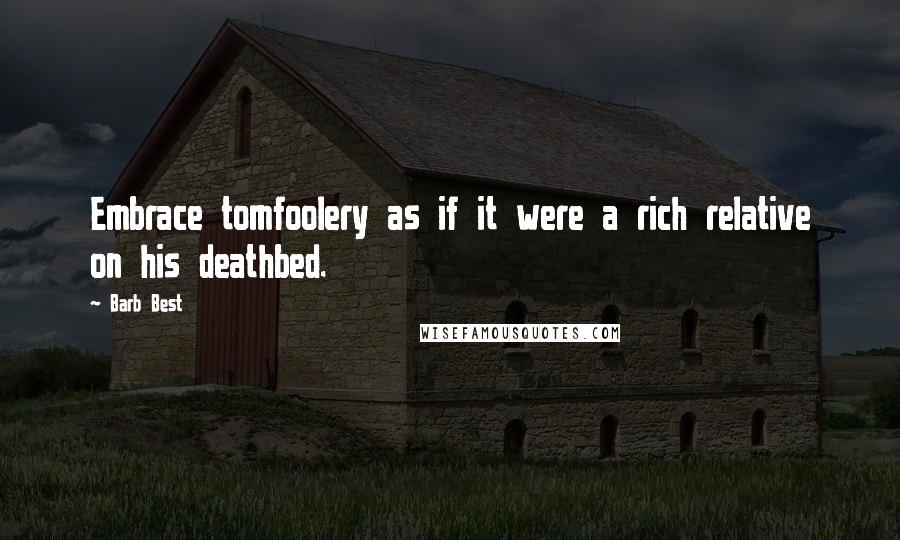Barb Best Quotes: Embrace tomfoolery as if it were a rich relative on his deathbed.