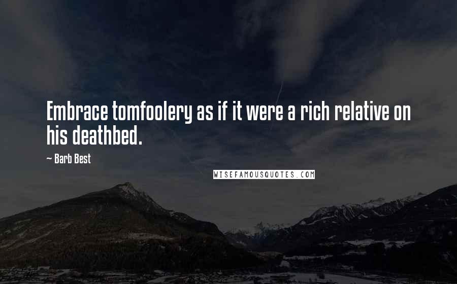 Barb Best Quotes: Embrace tomfoolery as if it were a rich relative on his deathbed.