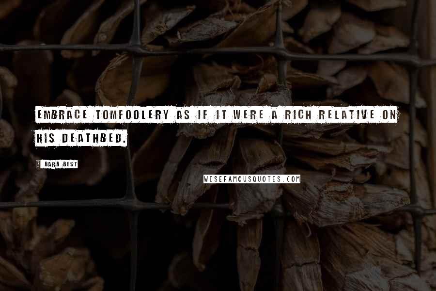 Barb Best Quotes: Embrace tomfoolery as if it were a rich relative on his deathbed.