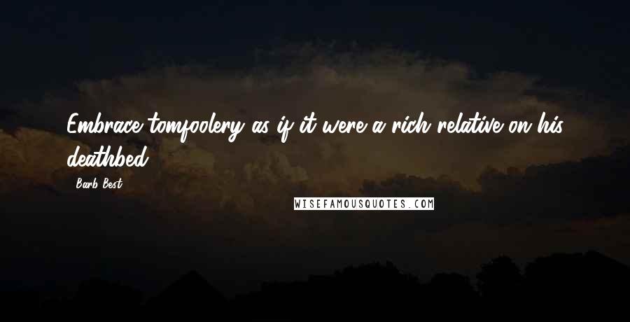 Barb Best Quotes: Embrace tomfoolery as if it were a rich relative on his deathbed.