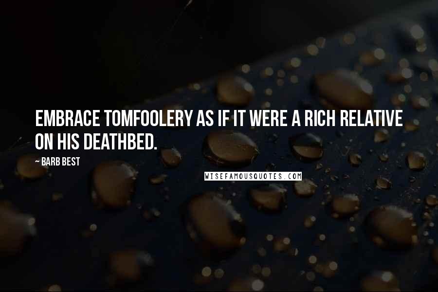 Barb Best Quotes: Embrace tomfoolery as if it were a rich relative on his deathbed.