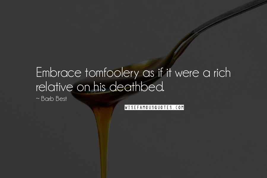 Barb Best Quotes: Embrace tomfoolery as if it were a rich relative on his deathbed.